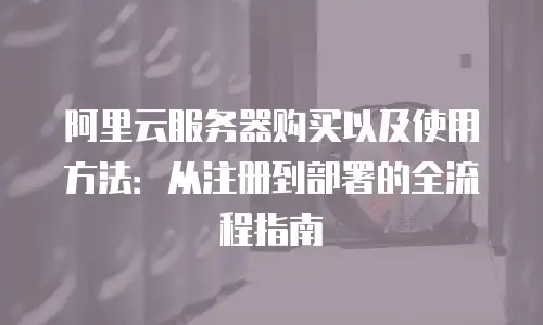 阿里云服务器购买以及使用方法：从注册到部署的全流程指南