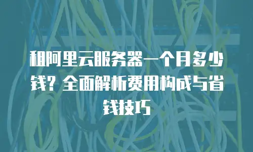 租阿里云服务器一个月多少钱？全面解析费用构成与省钱技巧