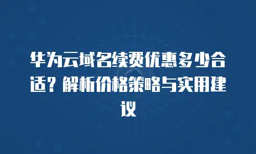 华为云域名续费优惠多少合适？解析价格策略与实用建议