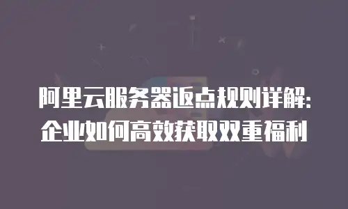 阿里云服务器返点规则详解：企业如何高效获取双重福利