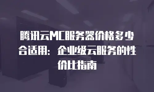 腾讯云MC服务器价格多少合适用：企业级云服务的性价比指南