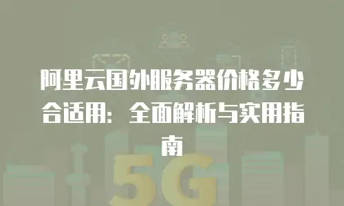 阿里云国外服务器价格多少合适用：全面解析与实用指南