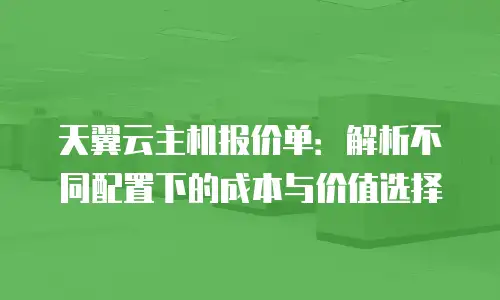 天翼云主机报价单：解析不同配置下的成本与价值选择