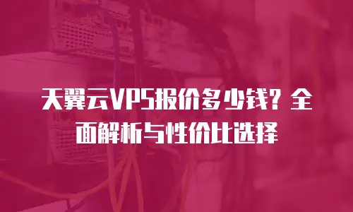天翼云VPS报价多少钱？全面解析与性价比选择