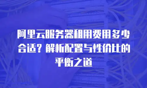 阿里云服务器租用费用多少合适？解析配置与性价比的平衡之道