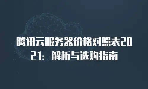 腾讯云服务器价格对照表2021：解析与选购指南