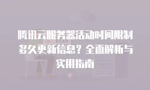 腾讯云服务器活动时间限制多久更新信息？全面解析与实用指南