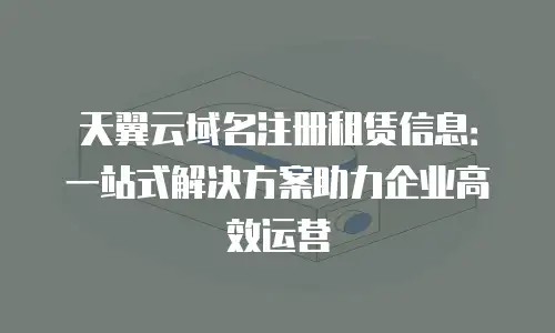 天翼云域名注册租赁信息：一站式解决方案助力企业高效运营
