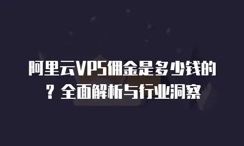 阿里云VPS佣金是多少钱的？全面解析与行业洞察