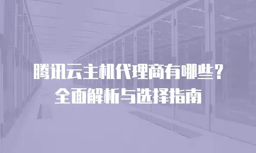 腾讯云主机代理商有哪些？全面解析与选择指南