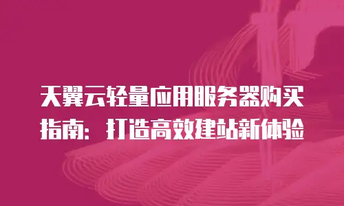 天翼云轻量应用服务器购买指南：打造高效建站新体验