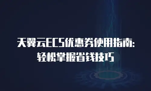 天翼云ECS优惠券使用指南：轻松掌握省钱技巧