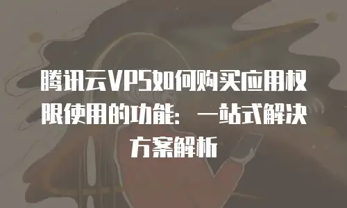 腾讯云VPS如何购买应用权限使用的功能：一站式解决方案解析