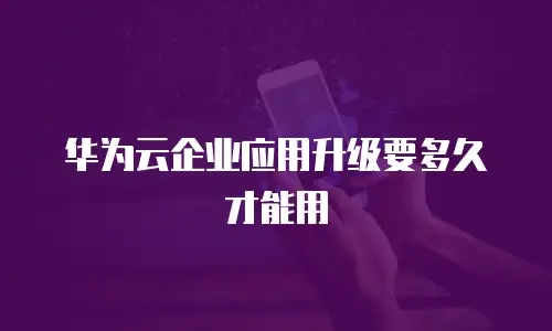 华为云企业应用升级要多久才能用
