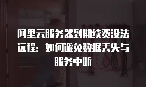 阿里云服务器到期续费没法远程：如何避免数据丢失与服务中断