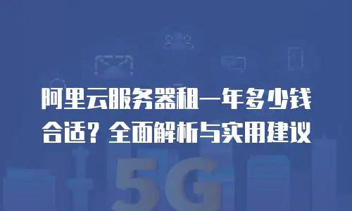 阿里云服务器租一年多少钱合适？全面解析与实用建议