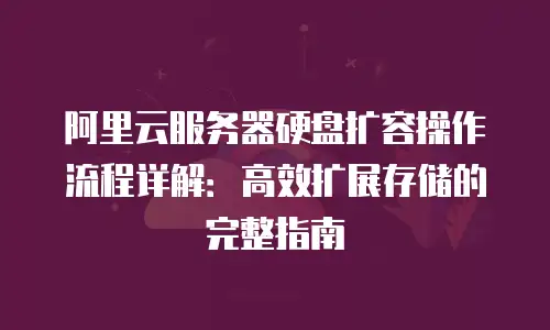 阿里云服务器硬盘扩容操作流程详解：高效扩展存储的完整指南
