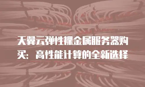 天翼云弹性裸金属服务器购买：高性能计算的全新选择