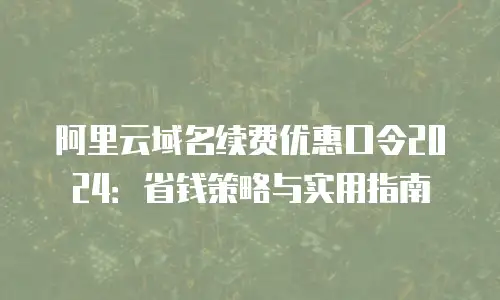 阿里云域名续费优惠口令2024：省钱策略与实用指南