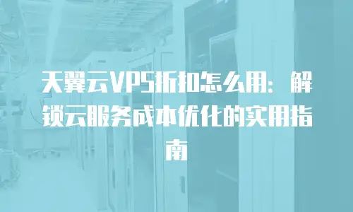 天翼云VPS折扣怎么用：解锁云服务成本优化的实用指南