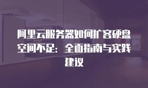 阿里云服务器如何扩容硬盘空间不足：全面指南与实践建议