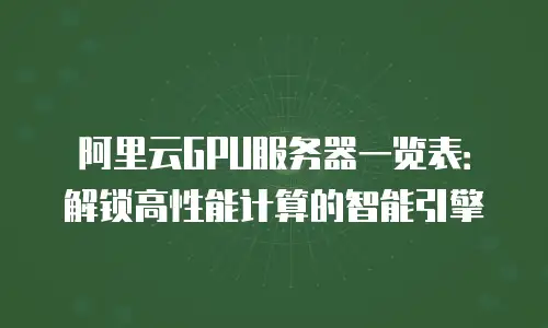 阿里云GPU服务器一览表：解锁高性能计算的智能引擎