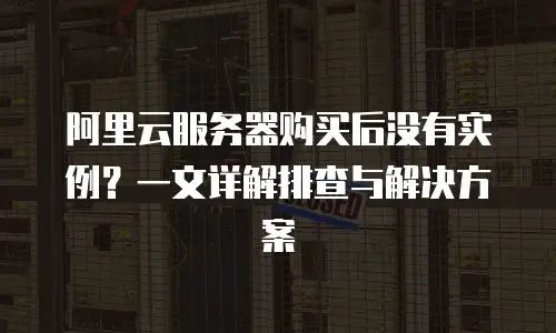阿里云服务器购买后没有实例？一文详解排查与解决方案
