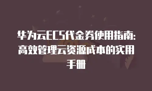 华为云ECS代金券使用指南：高效管理云资源成本的实用手册