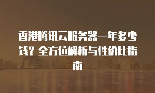 香港腾讯云服务器一年多少钱？全方位解析与性价比指南