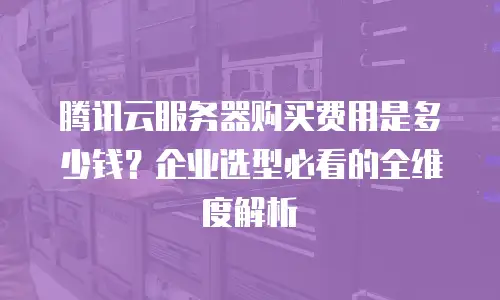 腾讯云服务器购买费用是多少钱？企业选型必看的全维度解析