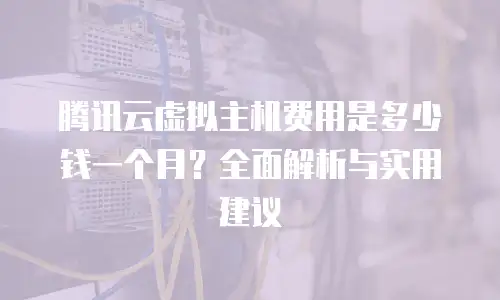 腾讯云虚拟主机费用是多少钱一个月？全面解析与实用建议