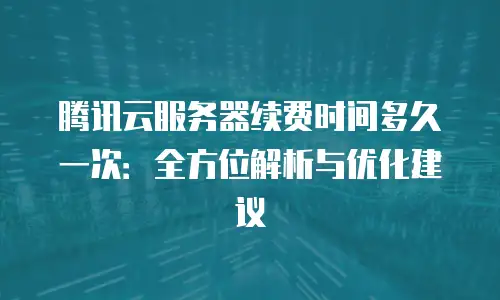 腾讯云服务器续费时间多久一次：全方位解析与优化建议