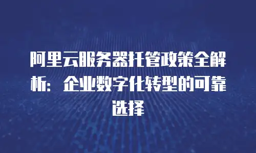 阿里云服务器托管政策全解析：企业数字化转型的可靠选择