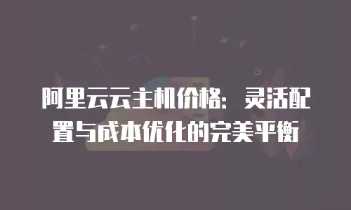 阿里云云主机价格：灵活配置与成本优化的完美平衡