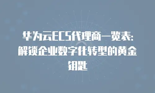 华为云ECS代理商一览表：解锁企业数字化转型的黄金钥匙