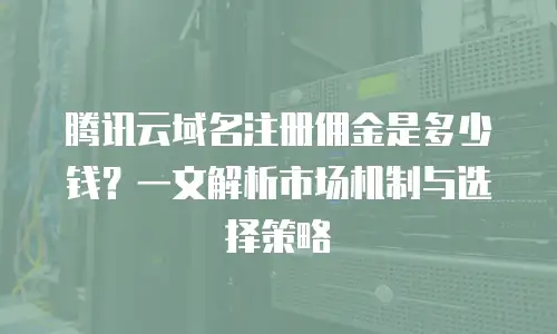 腾讯云域名注册佣金是多少钱？一文解析市场机制与选择策略