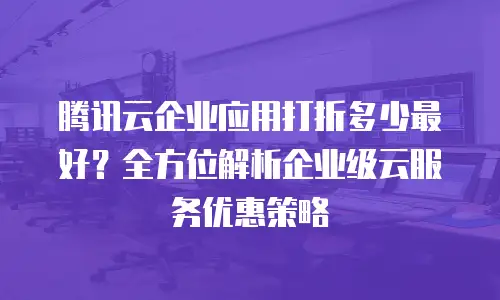 腾讯云企业应用打折多少最好？全方位解析企业级云服务优惠策略