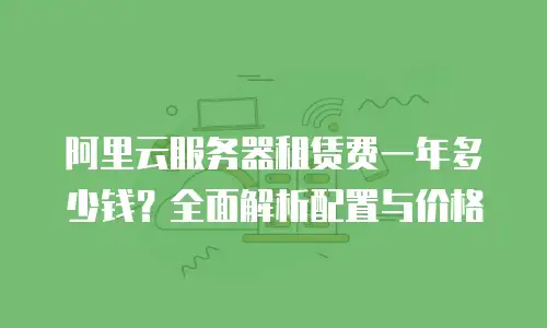 阿里云服务器租赁费一年多少钱？全面解析配置与价格