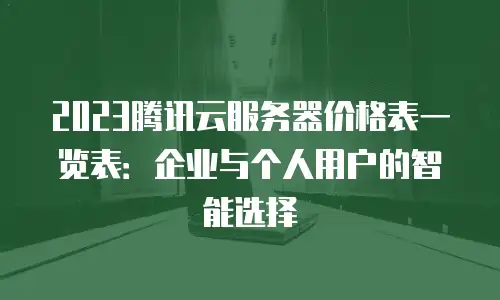 2023腾讯云服务器价格表一览表：企业与个人用户的智能选择