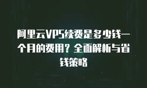 阿里云VPS续费是多少钱一个月的费用？全面解析与省钱策略