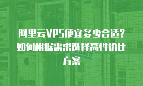 阿里云VPS便宜多少合适？如何根据需求选择高性价比方案