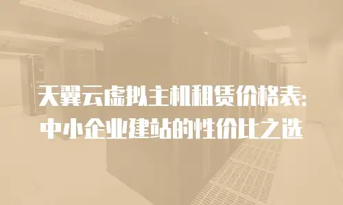 天翼云虚拟主机租赁价格表：中小企业建站的性价比之选