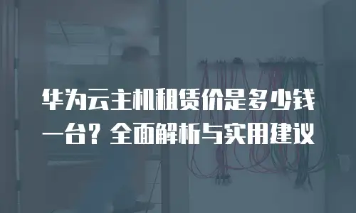 华为云主机租赁价是多少钱一台？全面解析与实用建议