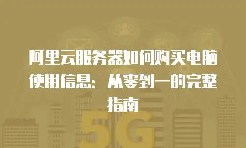 阿里云服务器如何购买电脑使用信息：从零到一的完整指南