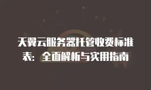 天翼云服务器托管收费标准表：全面解析与实用指南