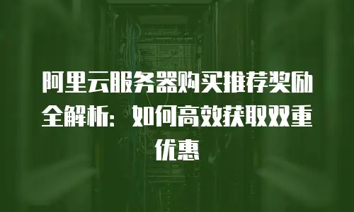 阿里云服务器购买推荐奖励全解析：如何高效获取双重优惠
