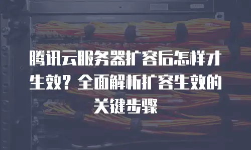 腾讯云服务器扩容后怎样才生效？全面解析扩容生效的关键步骤
