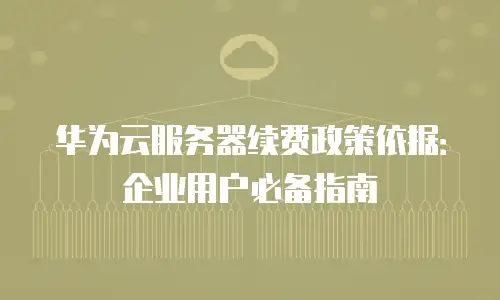华为云服务器续费政策依据：企业用户必备指南