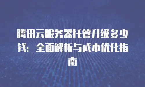 腾讯云服务器托管升级多少钱：全面解析与成本优化指南