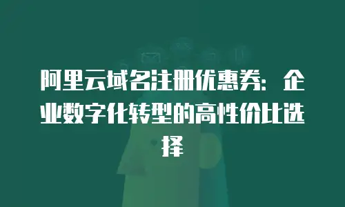 阿里云域名注册优惠券：企业数字化转型的高性价比选择